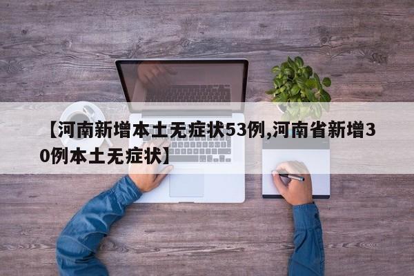 【河南新增本土无症状53例,河南省新增30例本土无症状】
