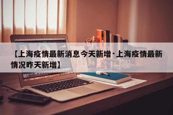 【上海疫情最新消息今天新增·上海疫情最新情况昨天新增】