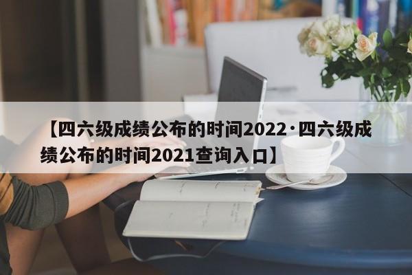 【四六级成绩公布的时间2022·四六级成绩公布的时间2021查询入口】