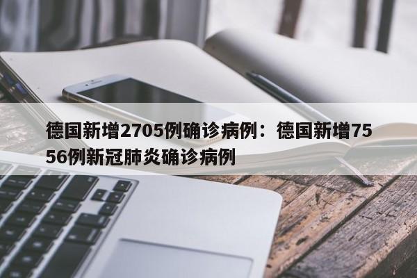 德国新增2705例确诊病例:德国新增7556例新冠肺炎确诊病例