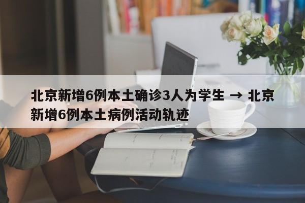 北京新增6例本土确诊3人为学生 → 北京新增6例本土病例活动轨迹