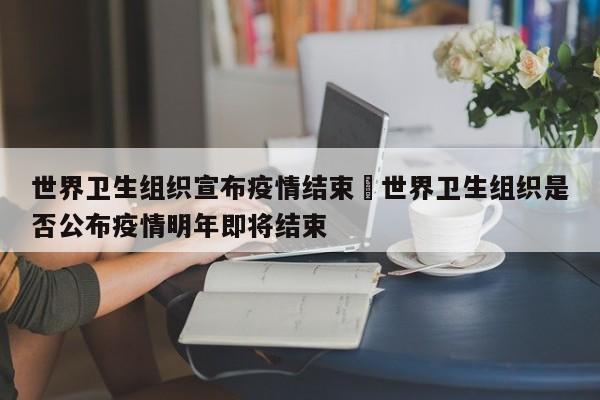 世界卫生组织宣布疫情结束›世界卫生组织是否公布疫情明年即将结束