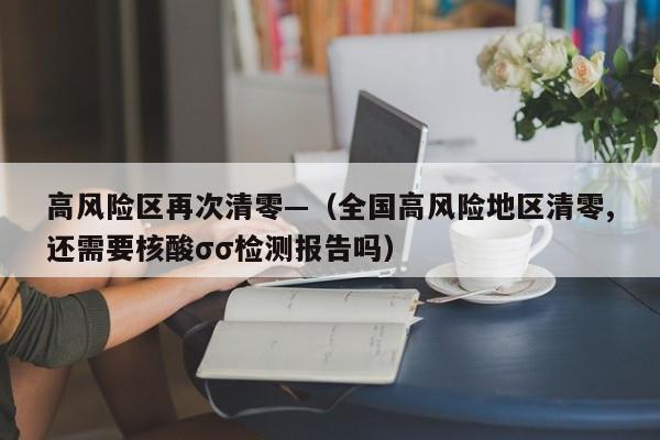 高风险区再次清零—（全国高风险地区清零,还需要核酸σσ检测报告吗）