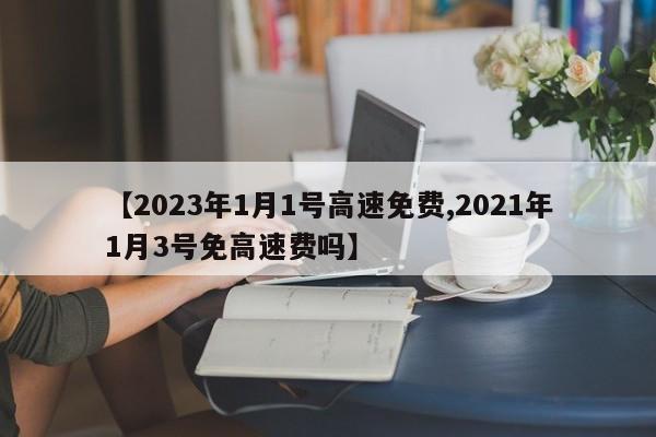 【2023年1月1号高速免费,2021年1月3号免高速费吗】