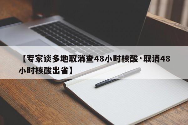 【专家谈多地取消查48小时核酸·取消48小时核酸出省】