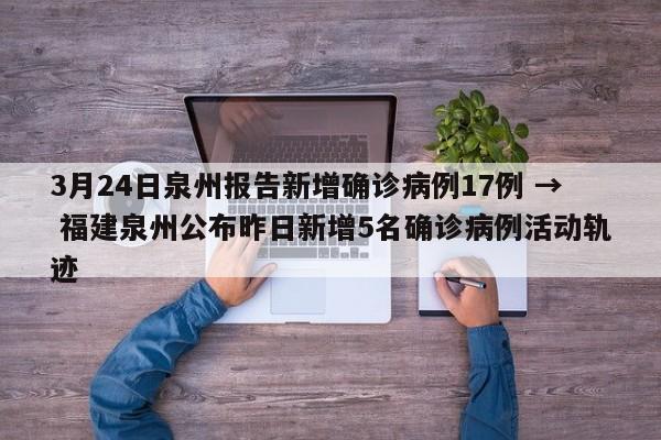 3月24日泉州报告新增确诊病例17例 → 福建泉州公布昨日新增5名确诊病例活动轨迹