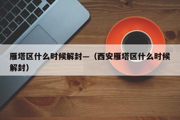 雁塔区什么时候解封—（西安雁塔区什么时候解封）