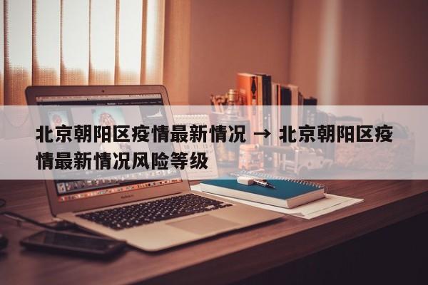 北京朝阳区疫情最新情况 → 北京朝阳区疫情最新情况风险等级