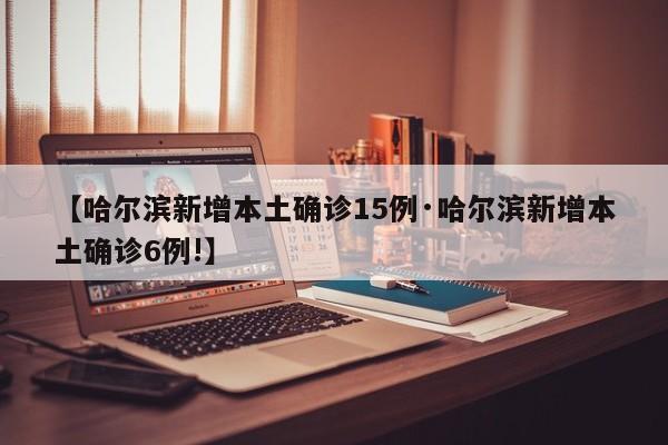 【哈尔滨新增本土确诊15例·哈尔滨新增本土确诊6例!】