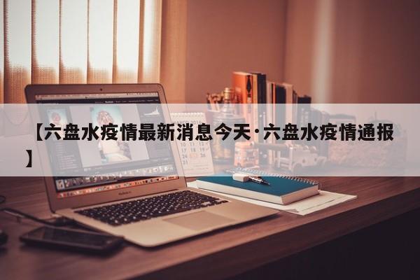 【六盘水疫情最新消息今天·六盘水疫情通报】