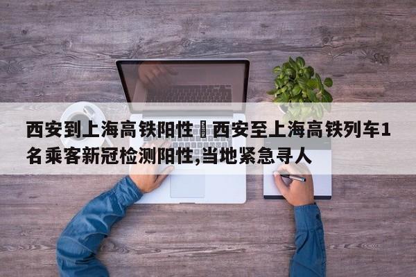 西安到上海高铁阳性›西安至上海高铁列车1名乘客新冠检测阳性,当地紧急寻人