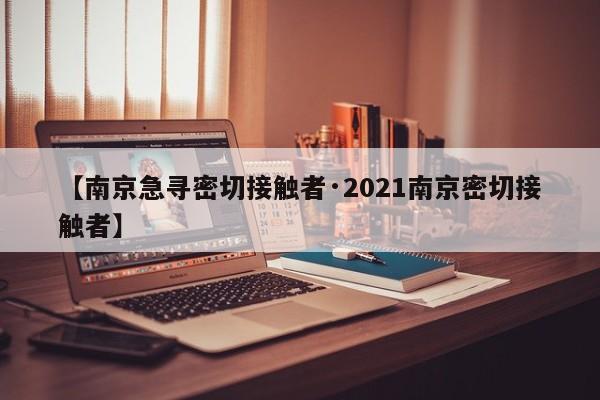 【南京急寻密切接触者·2021南京密切接触者】