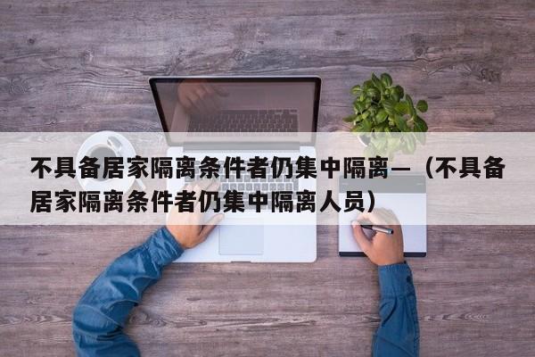 不具备居家隔离条件者仍集中隔离—(不具备居家隔离条件者仍集中隔离人员)