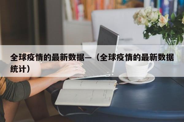 全球疫情的最新数据—（全球疫情的最新数据统计）