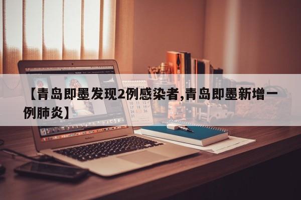 【青岛即墨发现2例感染者,青岛即墨新增一例肺炎】