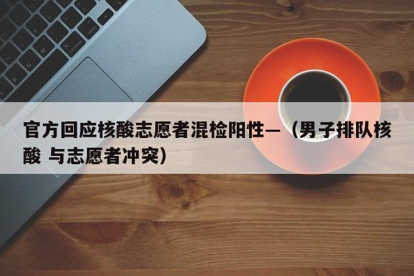 官方回应核酸志愿者混检阳性—(男子排队核酸 与志愿者冲突)