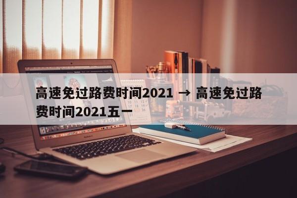 高速免过路费时间2021 → 高速免过路费时间2021五一