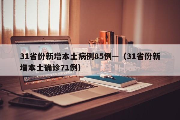 31省份新增本土病例85例—（31省份新增本土确诊71例）