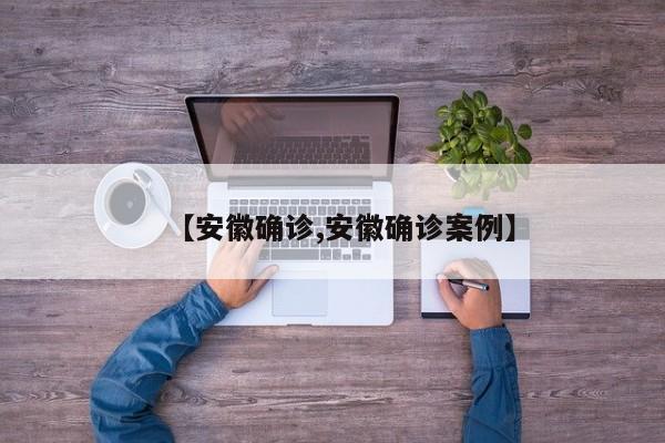 【安徽确诊,安徽确诊案例】