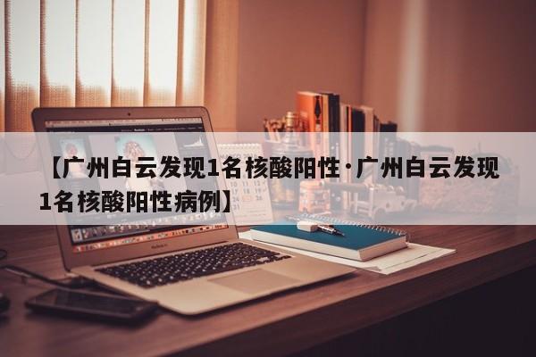 【广州白云发现1名核酸阳性·广州白云发现1名核酸阳性病例】