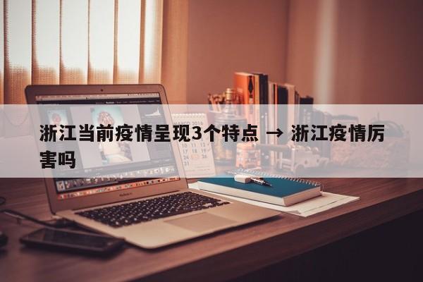 浙江当前疫情呈现3个特点 → 浙江疫情厉害吗