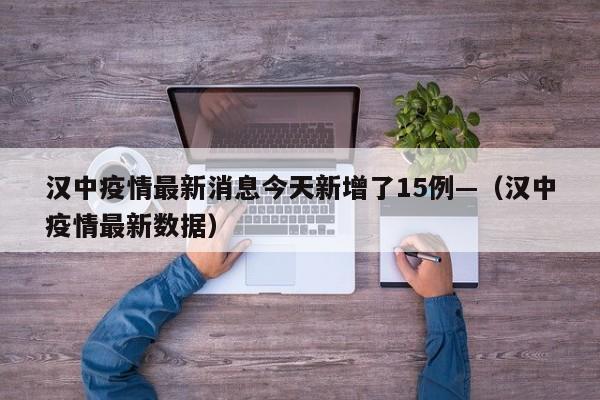 汉中疫情最新消息今天新增了15例—(汉中疫情最新数据)