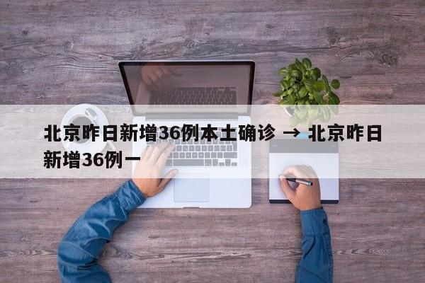 北京昨日新增36例本土确诊 → 北京昨日新增36例一