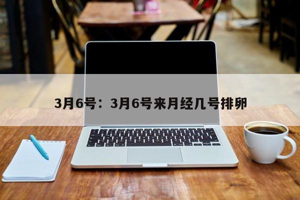 3月6号:3月6号来月经几号排卵