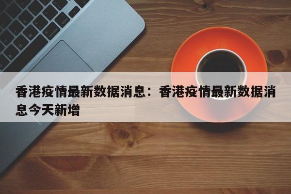 香港疫情最新数据消息:香港疫情最新数据消息今天新增