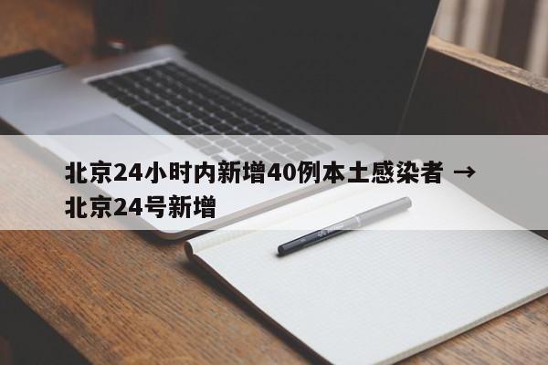 北京24小时内新增40例本土感染者 → 北京24号新增