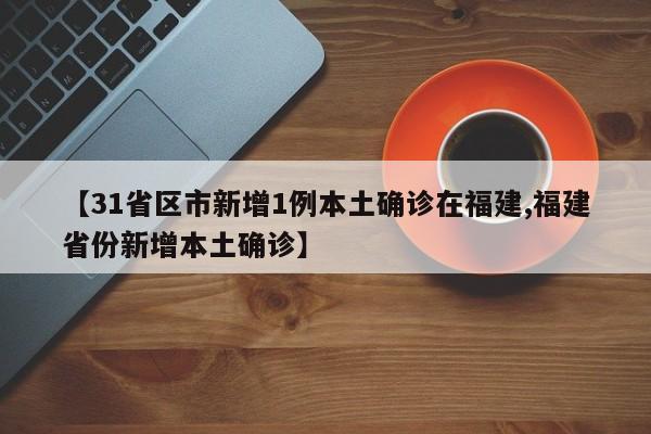 【31省区市新增1例本土确诊在福建,福建省份新增本土确诊】