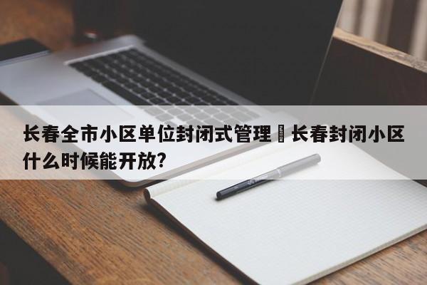 长春全市小区单位封闭式管理›长春封闭小区什么时候能开放?