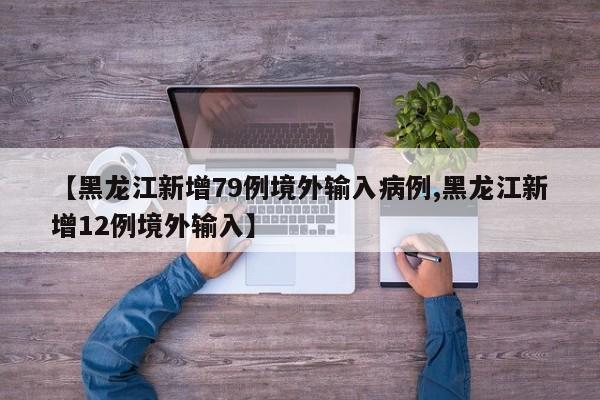 【黑龙江新增79例境外输入病例,黑龙江新增12例境外输入】