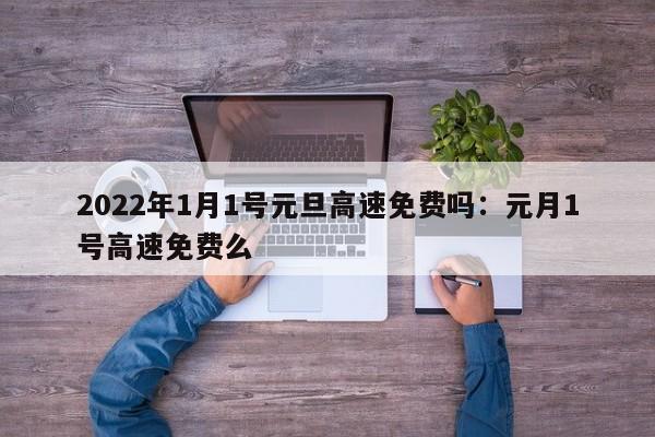 2022年1月1号元旦高速免费吗:元月1号高速免费么