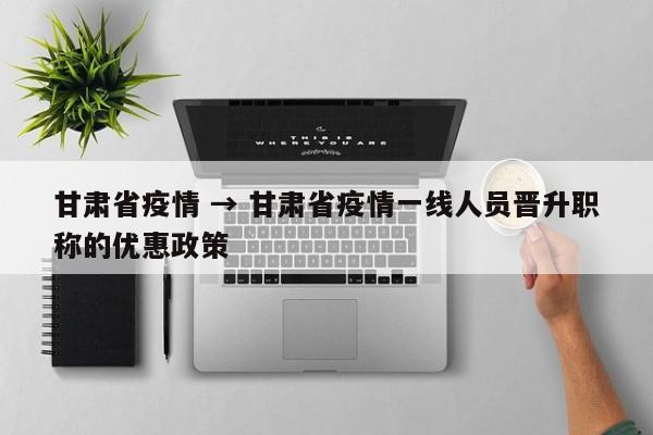 甘肃省疫情 → 甘肃省疫情一线人员晋升职称的优惠政策