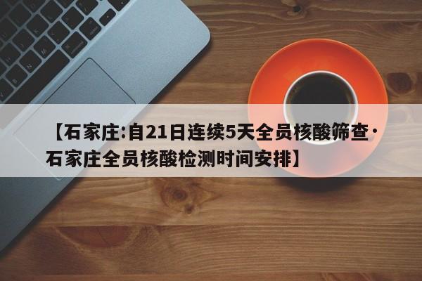 【石家庄:自21日连续5天全员核酸筛查·石家庄全员核酸检测时间安排】