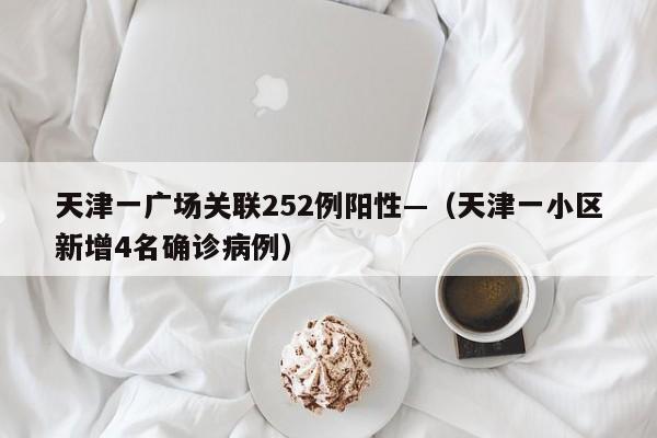 天津一广场关联252例阳性—(天津一小区新增4名确诊病例)