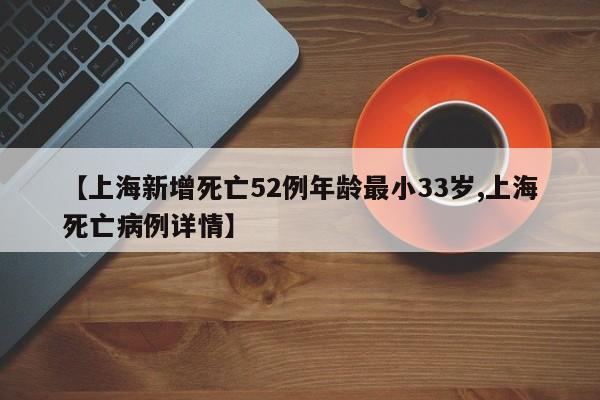 【上海新增死亡52例年龄最小33岁,上海死亡病例详情】