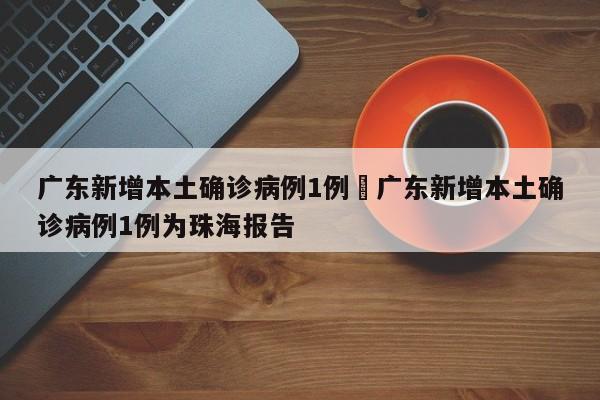 广东新增本土确诊病例1例›广东新增本土确诊病例1例为珠海报告