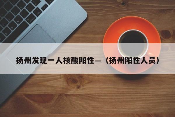 扬州发现一人核酸阳性—（扬州阳性人员）