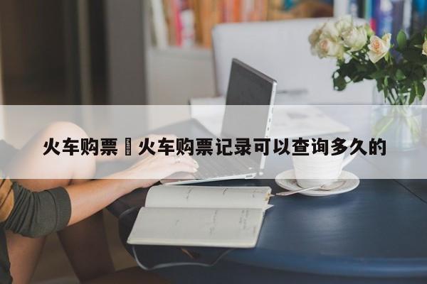 火车购票›火车购票记录可以查询多久的