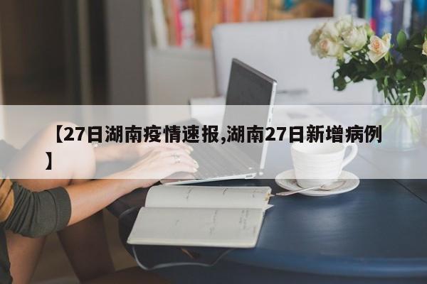 【27日湖南疫情速报,湖南27日新增病例】
