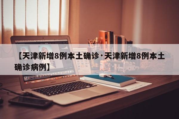 【天津新增8例本土确诊·天津新增8例本土确诊病例】