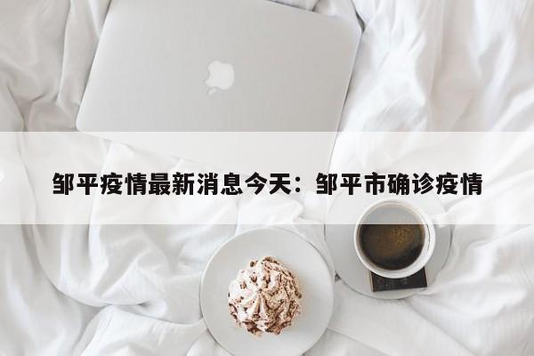 邹平疫情最新消息今天:邹平市确诊疫情