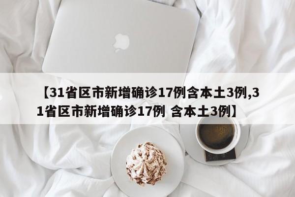 【31省区市新增确诊17例含本土3例,31省区市新增确诊17例 含本土3例】