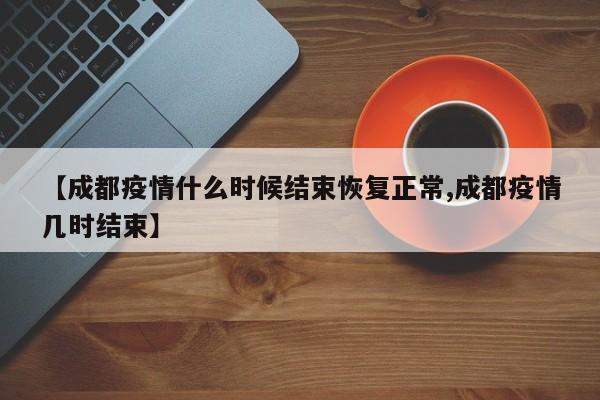 【成都疫情什么时候结束恢复正常,成都疫情几时结束】