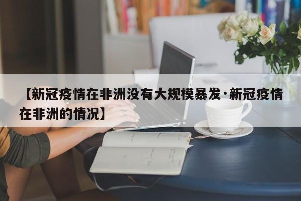 【新冠疫情在非洲没有大规模暴发·新冠疫情在非洲的情况】