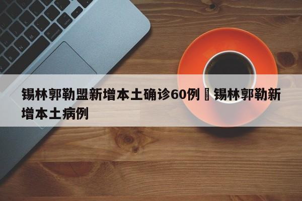 锡林郭勒盟新增本土确诊60例›锡林郭勒新增本土病例