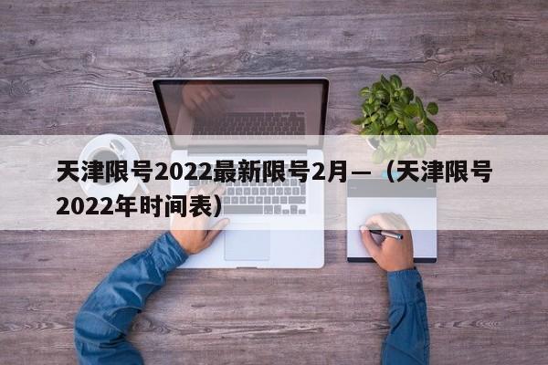 天津限号2022最新限号2月—(天津限号2022年时间表)