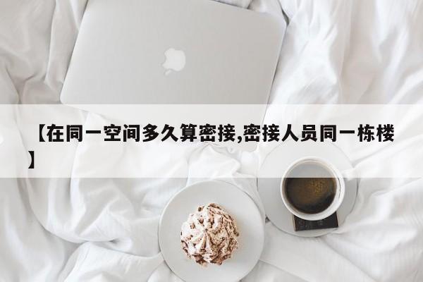 【在同一空间多久算密接,密接人员同一栋楼】